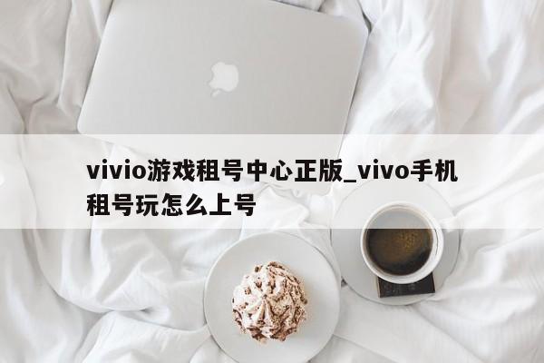 vivio游戏租号中心正版_vivo手机租号玩怎么上号